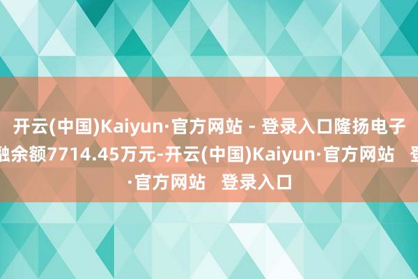 开云(中国)Kaiyun·官方网站 - 登录入口隆扬电子面前两融余额7714.45万元-开云(中国)Kaiyun·官方网站   登录入口