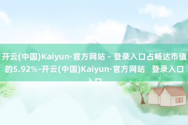 开云(中国)Kaiyun·官方网站 - 登录入口占畅达市值的5.92%-开云(中国)Kaiyun·官方网站   登录入口