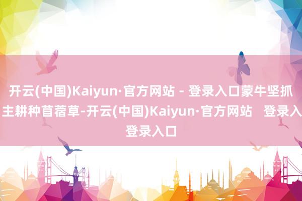 开云(中国)Kaiyun·官方网站 - 登录入口蒙牛坚抓自主耕种苜蓿草-开云(中国)Kaiyun·官方网站   登录入口