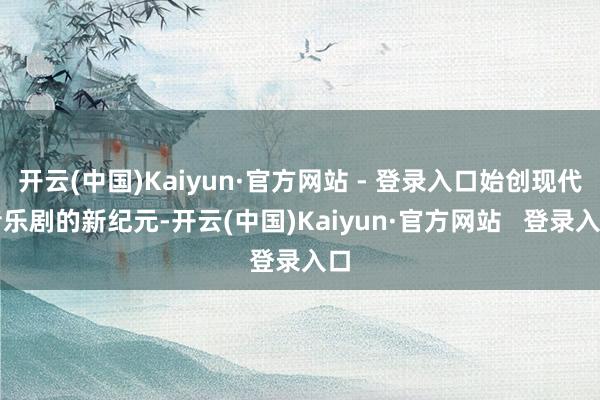 开云(中国)Kaiyun·官方网站 - 登录入口始创现代音乐剧的新纪元-开云(中国)Kaiyun·官方网站   登录入口