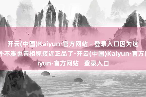 开云(中国)Kaiyun·官方网站 - 登录入口因为这些样式的举座外不雅也曾相称接近正品了-开云(中国)Kaiyun·官方网站   登录入口
