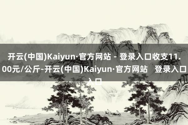 开云(中国)Kaiyun·官方网站 - 登录入口收支11.00元/公斤-开云(中国)Kaiyun·官方网站   登录入口