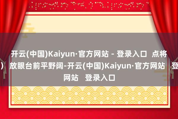 开云(中国)Kaiyun·官方网站 - 登录入口  点将台（三） 放眼台前平野阔-开云(中国)Kaiyun·官方网站   登录入口