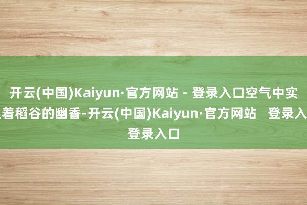 开云(中国)Kaiyun·官方网站 - 登录入口空气中实足着稻谷的幽香-开云(中国)Kaiyun·官方网站   登录入口