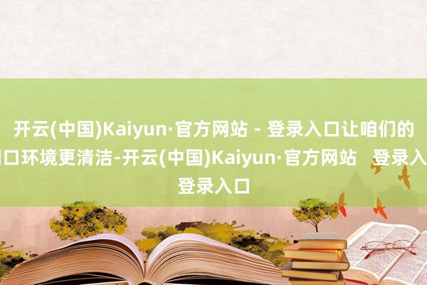 开云(中国)Kaiyun·官方网站 - 登录入口让咱们的糊口环境更清洁-开云(中国)Kaiyun·官方网站   登录入口