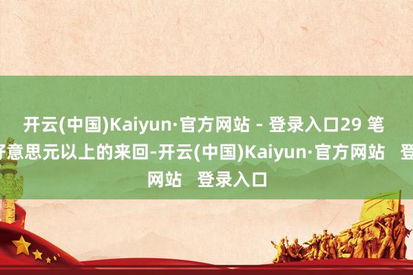 开云(中国)Kaiyun·官方网站 - 登录入口29 笔 10 亿好意思元以上的来回-开云(中国)Kaiyun·官方网站   登录入口