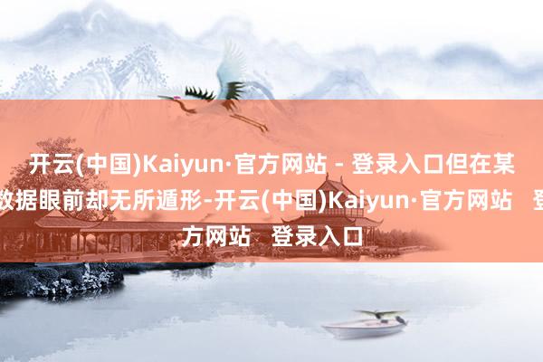 开云(中国)Kaiyun·官方网站 - 登录入口但在某些量化数据眼前却无所遁形-开云(中国)Kaiyun·官方网站   登录入口