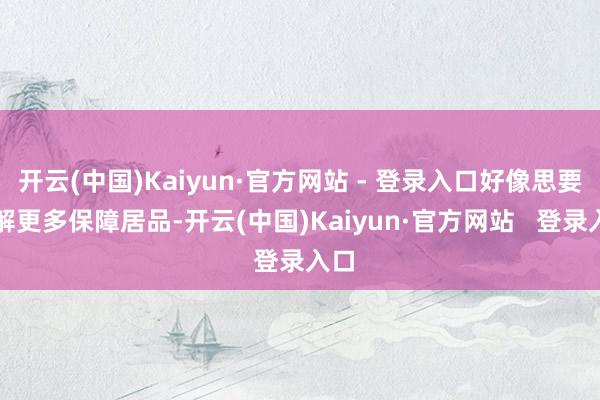 开云(中国)Kaiyun·官方网站 - 登录入口好像思要了解更多保障居品-开云(中国)Kaiyun·官方网站   登录入口
