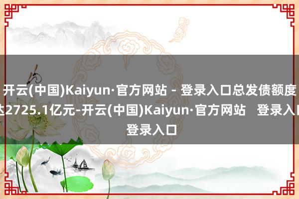 开云(中国)Kaiyun·官方网站 - 登录入口总发债额度达2725.1亿元-开云(中国)Kaiyun·官方网站   登录入口