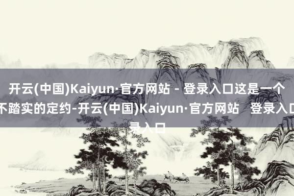 开云(中国)Kaiyun·官方网站 - 登录入口这是一个不踏实的定约-开云(中国)Kaiyun·官方网站   登录入口