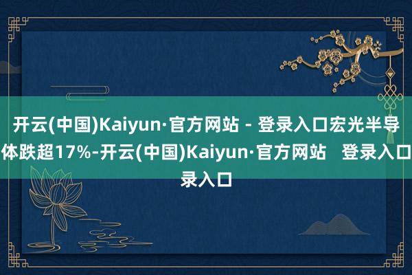 开云(中国)Kaiyun·官方网站 - 登录入口宏光半导体跌超17%-开云(中国)Kaiyun·官方网站   登录入口