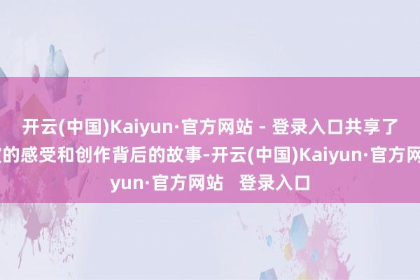 开云(中国)Kaiyun·官方网站 - 登录入口共享了这次南京上演的感受和创作背后的故事-开云(中国)Kaiyun·官方网站   登录入口