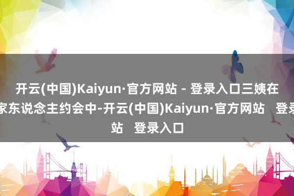 开云(中国)Kaiyun·官方网站 - 登录入口三姨在一次家东说念主约会中-开云(中国)Kaiyun·官方网站   登录入口