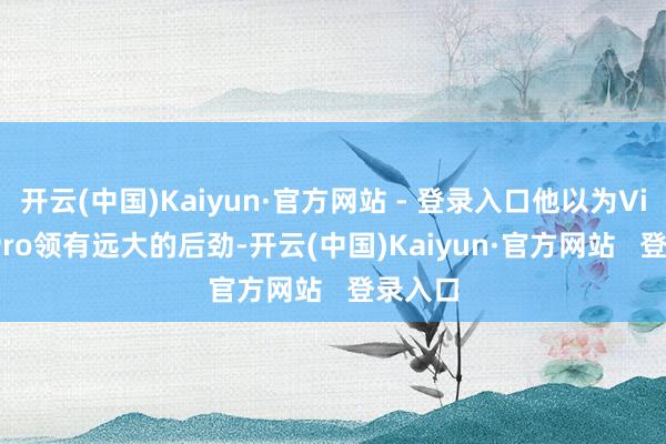 开云(中国)Kaiyun·官方网站 - 登录入口他以为Vision Pro领有远大的后劲-开云(中国)Kaiyun·官方网站   登录入口