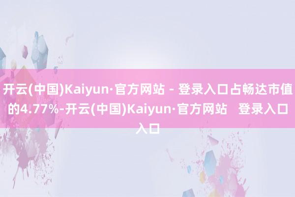 开云(中国)Kaiyun·官方网站 - 登录入口占畅达市值的4.77%-开云(中国)Kaiyun·官方网站   登录入口