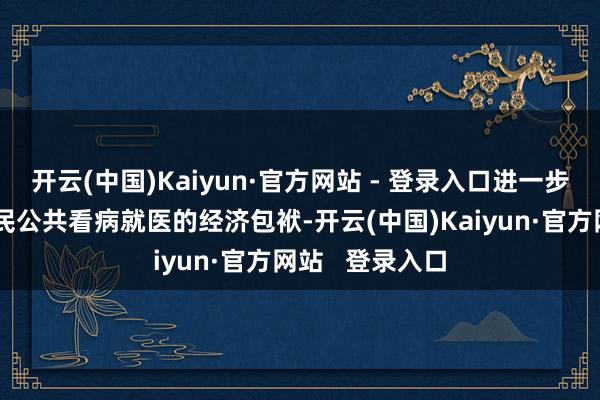 开云(中国)Kaiyun·官方网站 - 登录入口进一步松开东说念主民公共看病就医的经济包袱-开云(中国)Kaiyun·官方网站   登录入口