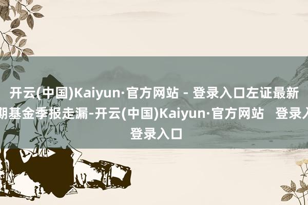 开云(中国)Kaiyun·官方网站 - 登录入口左证最新一期基金季报走漏-开云(中国)Kaiyun·官方网站   登录入口