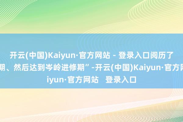 开云(中国)Kaiyun·官方网站 - 登录入口阅历了儿童期、芳华期、然后达到岑岭进修期”-开云(中国)Kaiyun·官方网站   登录入口