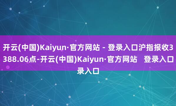 开云(中国)Kaiyun·官方网站 - 登录入口沪指报收3388.06点-开云(中国)Kaiyun·官方网站   登录入口