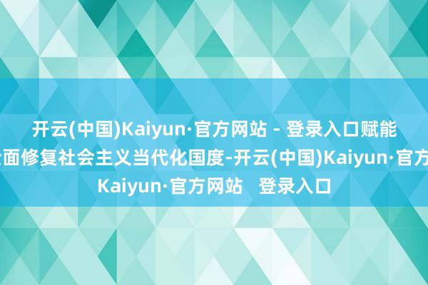 开云(中国)Kaiyun·官方网站 - 登录入口　　赋能乡村全面振兴　　全面修复社会主义当代化国度-开云(中国)Kaiyun·官方网站   登录入口