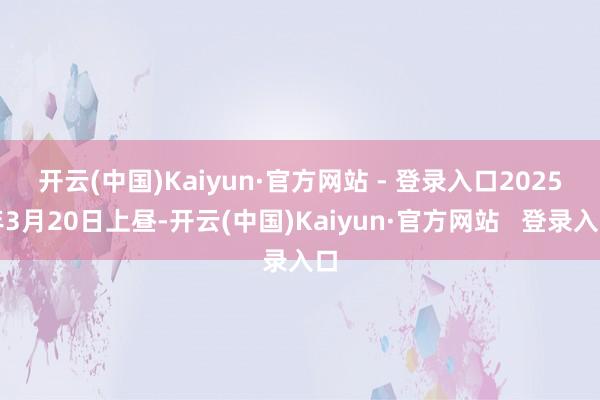 开云(中国)Kaiyun·官方网站 - 登录入口　　2025年3月20日上昼-开云(中国)Kaiyun·官方网站   登录入口