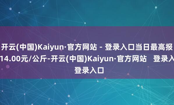 开云(中国)Kaiyun·官方网站 - 登录入口当日最高报价14.00元/公斤-开云(中国)Kaiyun·官方网站   登录入口