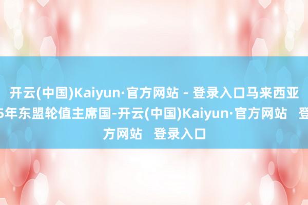 开云(中国)Kaiyun·官方网站 - 登录入口马来西亚是2025年东盟轮值主席国-开云(中国)Kaiyun·官方网站   登录入口