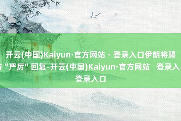 开云(中国)Kaiyun·官方网站 - 登录入口伊朗将赐与“严厉”回复-开云(中国)Kaiyun·官方网站   登录入口