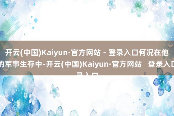 开云(中国)Kaiyun·官方网站 - 登录入口何况在他的军事生存中-开云(中国)Kaiyun·官方网站   登录入口