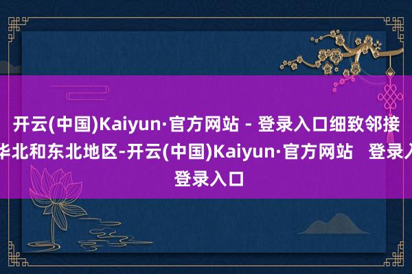 开云(中国)Kaiyun·官方网站 - 登录入口细致邻接着华北和东北地区-开云(中国)Kaiyun·官方网站   登录入口