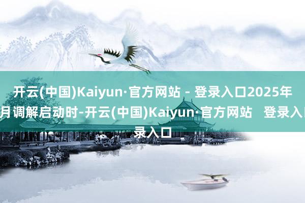 开云(中国)Kaiyun·官方网站 - 登录入口2025年3月调解启动时-开云(中国)Kaiyun·官方网站   登录入口