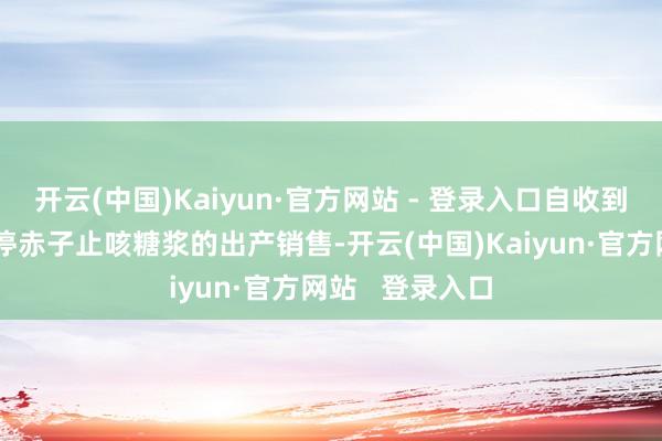 开云(中国)Kaiyun·官方网站 - 登录入口自收到奉告后立即暂停赤子止咳糖浆的出产销售-开云(中国)Kaiyun·官方网站   登录入口