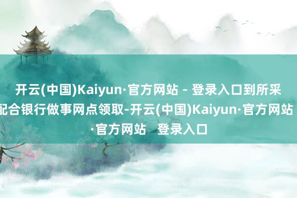 开云(中国)Kaiyun·官方网站 - 登录入口到所采选的发夹配合银行做事网点领取-开云(中国)Kaiyun·官方网站   登录入口