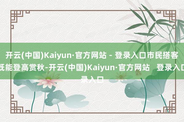 开云(中国)Kaiyun·官方网站 - 登录入口市民搭客既能登高赏秋-开云(中国)Kaiyun·官方网站   登录入口