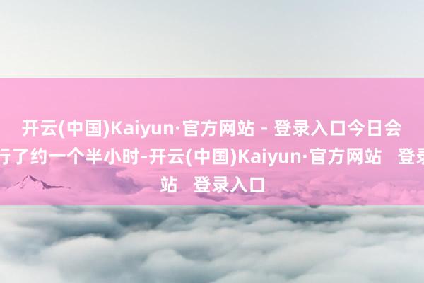 开云(中国)Kaiyun·官方网站 - 登录入口今日会谈进行了约一个半小时-开云(中国)Kaiyun·官方网站   登录入口