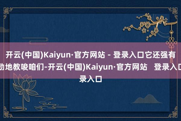 开云(中国)Kaiyun·官方网站 - 登录入口它还强有劲地教唆咱们-开云(中国)Kaiyun·官方网站   登录入口