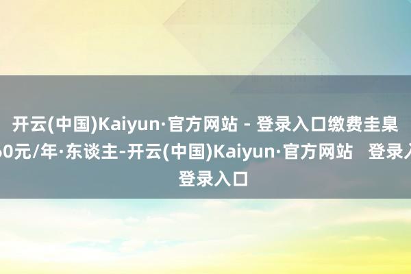 开云(中国)Kaiyun·官方网站 - 登录入口缴费圭臬为60元/年·东谈主-开云(中国)Kaiyun·官方网站   登录入口