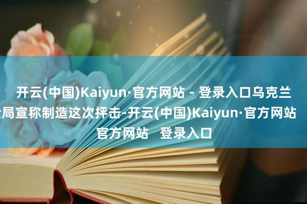 开云(中国)Kaiyun·官方网站 - 登录入口乌克兰国度安全局宣称制造这次抨击-开云(中国)Kaiyun·官方网站   登录入口
